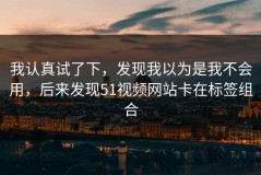 我认真试了下，发现我以为是我不会用，后来发现51视频网站卡在标签组合
