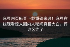 麻豆网页麻豆下载重磅来袭！麻豆在线观看惊人圈内人秘闻真相大白，评论区炸了