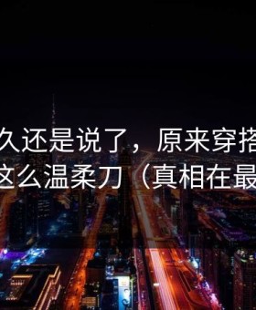 忍了很久还是说了，原来穿搭翻车也会这么温柔刀（真相在最后）