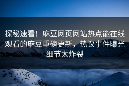 探秘速看！麻豆网页网站热点能在线观看的麻豆重磅更新，热议事件曝光细节太炸裂