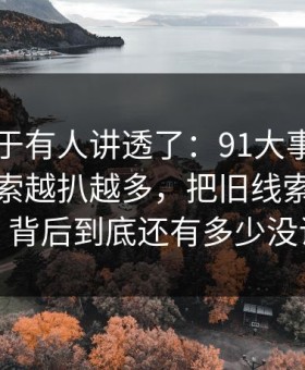 这回终于有人讲透了：91大事件近日相关线索越扒越多，把旧线索重新点亮：背后到底还有多少没说完