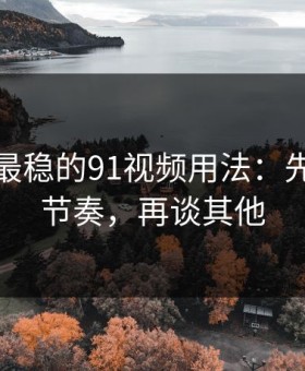 我见过最稳的91视频用法：先抓观看节奏，再谈其他