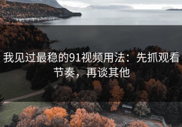 我见过最稳的91视频用法：先抓观看节奏，再谈其他