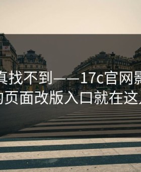 不写你真找不到——17c官网影视传媒的页面改版入口就在这儿