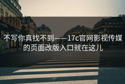 不写你真找不到——17c官网影视传媒的页面改版入口就在这儿