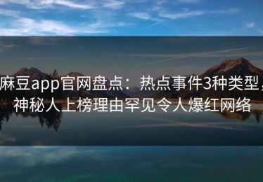 麻豆app官网盘点：热点事件3种类型，神秘人上榜理由罕见令人爆红网络