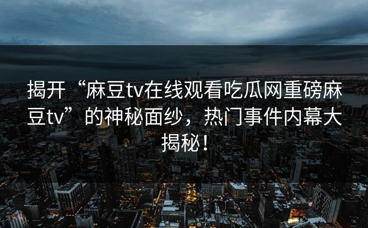 揭开“麻豆tv在线观看吃瓜网重磅麻豆tv”的神秘面纱，热门事件内幕大揭秘！
