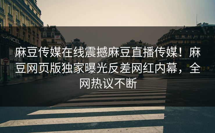 麻豆传媒在线震撼麻豆直播传媒！麻豆网页版独家曝光反差网红内幕，全网热议不断