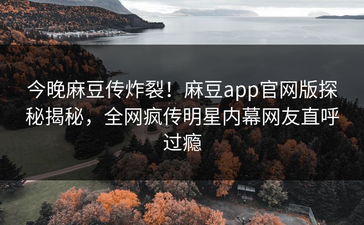 今晚麻豆传炸裂！麻豆app官网版探秘揭秘，全网疯传明星内幕网友直呼过瘾