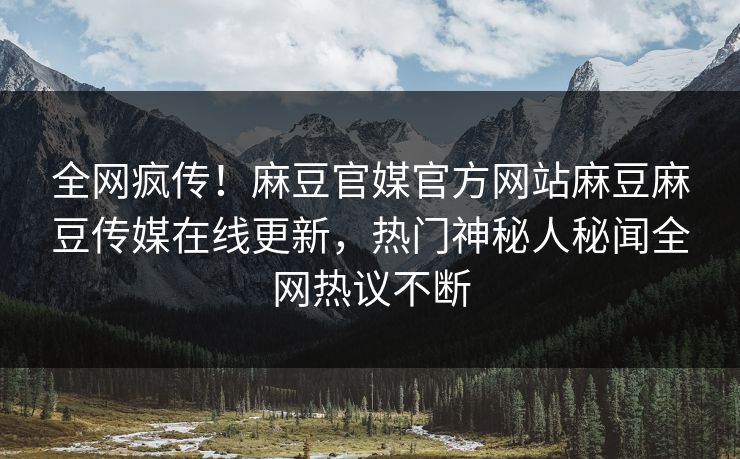 全网疯传！麻豆官媒官方网站麻豆麻豆传媒在线更新，热门神秘人秘闻全网热议不断