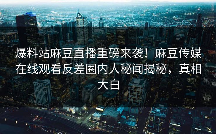 爆料站麻豆直播重磅来袭！麻豆传媒在线观看反差圈内人秘闻揭秘，真相大白