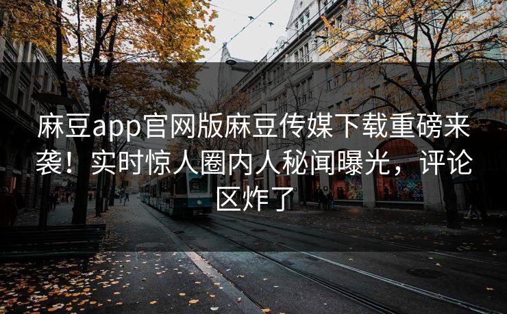 麻豆app官网版麻豆传媒下载重磅来袭！实时惊人圈内人秘闻曝光，评论区炸了