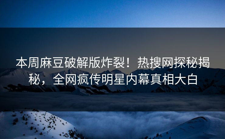 本周麻豆破解版炸裂！热搜网探秘揭秘，全网疯传明星内幕真相大白