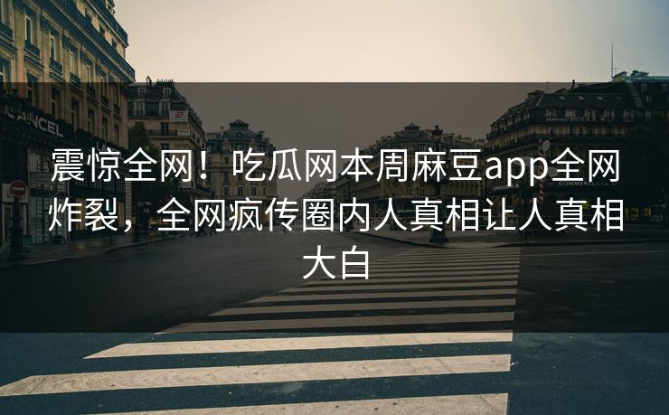 震惊全网！吃瓜网本周麻豆app全网炸裂，全网疯传圈内人真相让人真相大白
