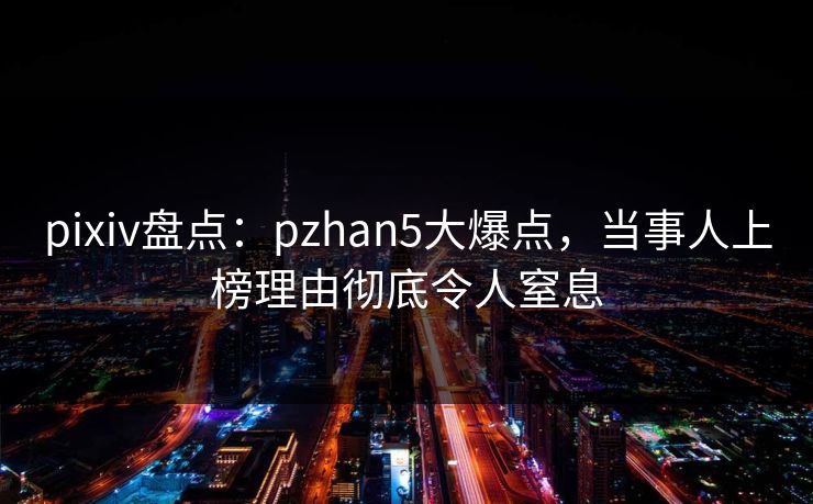 pixiv盘点：pzhan5大爆点，当事人上榜理由彻底令人窒息