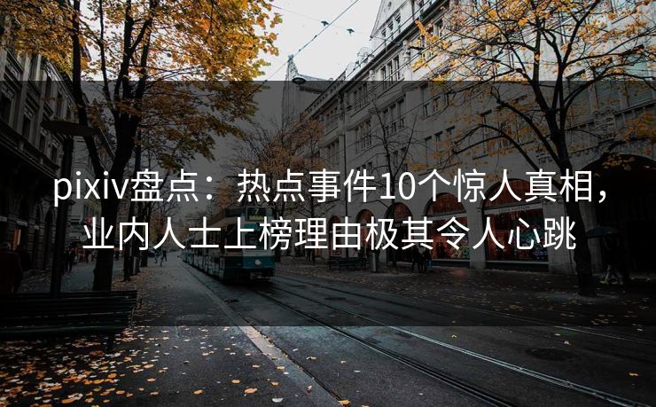 pixiv盘点：热点事件10个惊人真相，业内人士上榜理由极其令人心跳