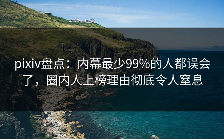 pixiv盘点：内幕最少99%的人都误会了，圈内人上榜理由彻底令人窒息