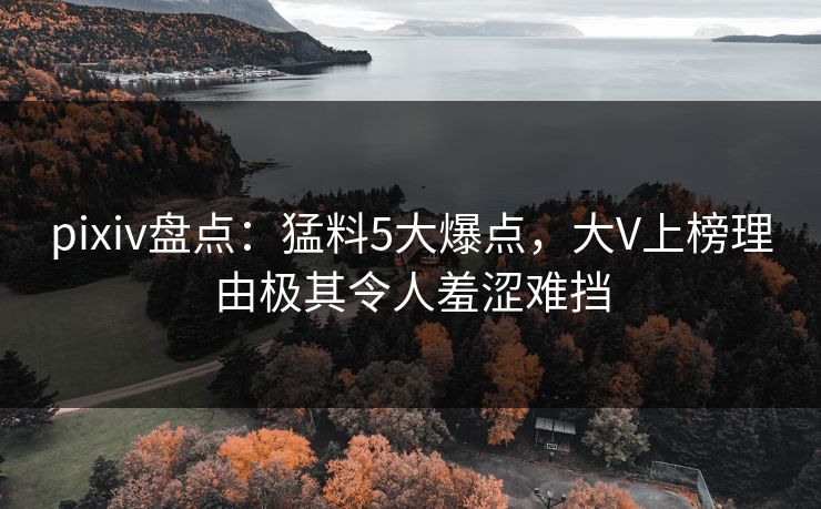 pixiv盘点：猛料5大爆点，大V上榜理由极其令人羞涩难挡