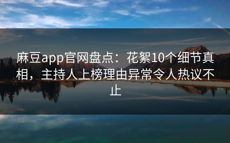 麻豆app官网盘点：花絮10个细节真相，主持人上榜理由异常令人热议不止