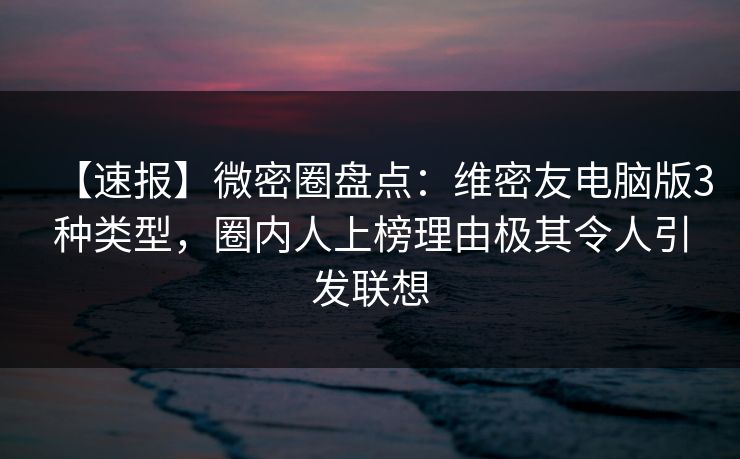 【速报】微密圈盘点：维密友电脑版3种类型，圈内人上榜理由极其令人引发联想