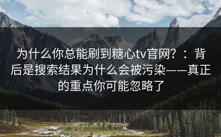 为什么你总能刷到糖心tv官网？：背后是搜索结果为什么会被污染——真正的重点你可能忽略了