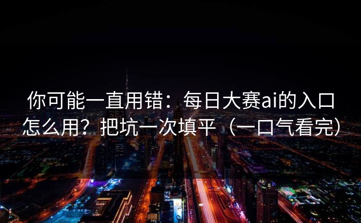 你可能一直用错:每日大赛ai的入口怎么用?把坑一次填平(一口气看完) 你可能一直用错:每日大赛ai的入口怎么用?把坑一次填平(一口气看完)