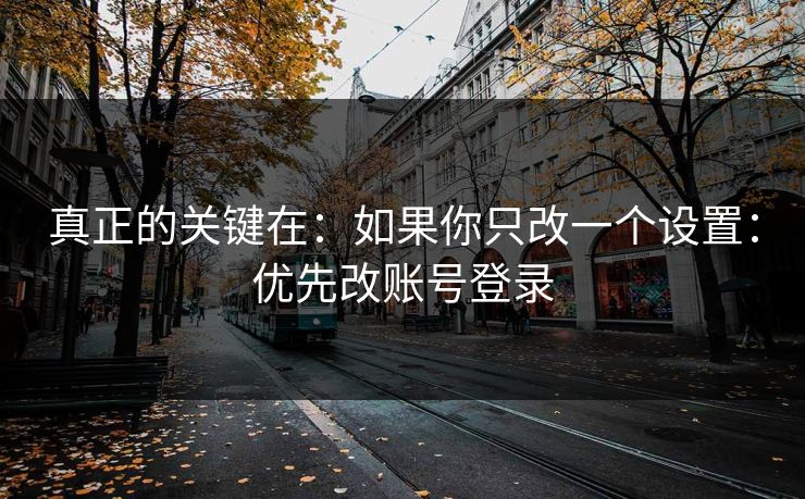 真正的关键在:如果你只改一个设置:优先改账号登录 真正的关键在:如果你只改一个设置:优先改账号登录