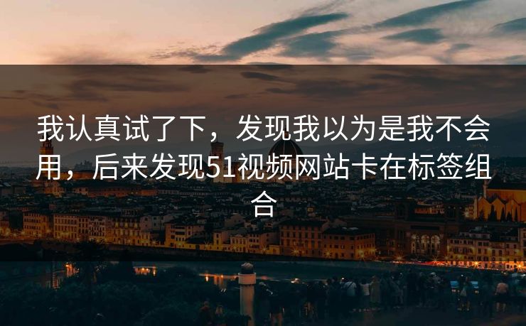 我认真试了下，发现我以为是我不会用，后来发现51视频网站卡在标签组合