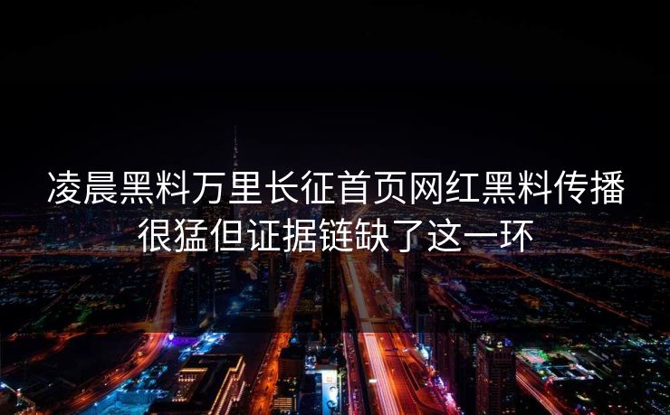 凌晨黑料万里长征首页网红黑料传播很猛但证据链缺了这一环