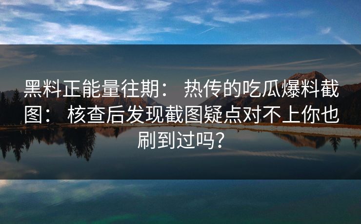 黑料正能量往期： 热传的吃瓜爆料截图： 核查后发现截图疑点对不上你也刷到过吗？