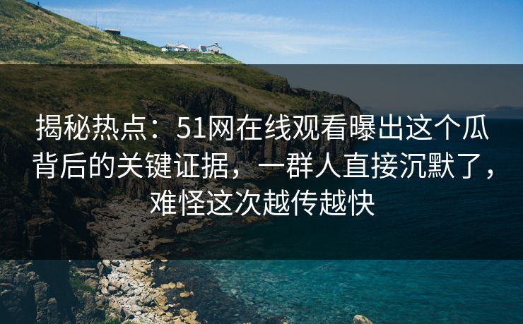 揭秘热点：51网在线观看曝出这个瓜背后的关键证据，一群人直接沉默了，难怪这次越传越快