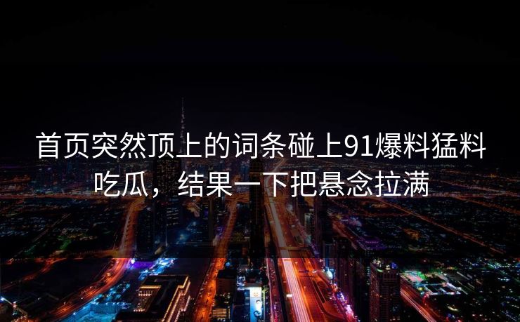 首页突然顶上的词条碰上91爆料猛料吃瓜，结果一下把悬念拉满