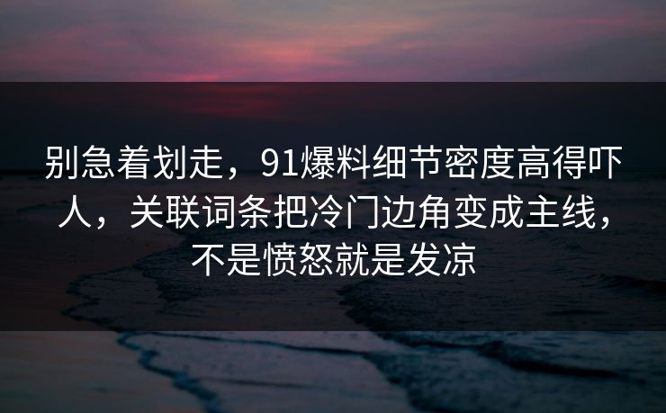 别急着划走，91爆料细节密度高得吓人，关联词条把冷门边角变成主线，不是愤怒就是发凉