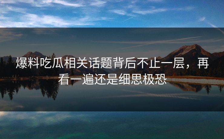 爆料吃瓜相关话题背后不止一层，再看一遍还是细思极恐
